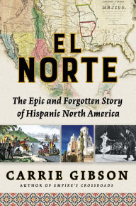 El Norte: The Epic and Forgotten Story of Hispanic North America Carrie Gibson Author
