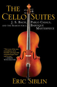The Cello Suites: J. S. Bach, Pablo Casals, and the Search for a Baroque Masterpiece Eric Siblin Author