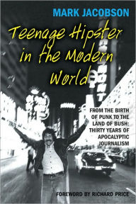 Teenage Hipster in the Modern World: From the Birth of Punk to the Land of Bush: Thirty Years of Apocalyptic Journalism Mark Jacobson Author