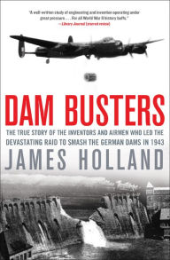 Dam Busters: The True Story of the Inventors and Airmen Who Led the Devastating Raid to Smash the German Dams in 1943 James Holland Author