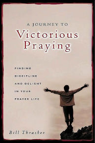 Journey to Victorious Praying: Finding Discipline and Delight in Your Prayer Life Bill Thrasher Author