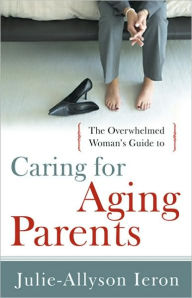 Overwhelmed Woman's Guide to...Caring for Aging Parents - Julie-Allyson Ieron
