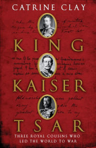 King, Kaiser, Tsar: Three Royal Cousins Who Led the World to War - Catrine Clay