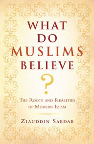 What Do Muslims Believe?: The Roots and Realities of Modern Islam - Ziauddin Sardar