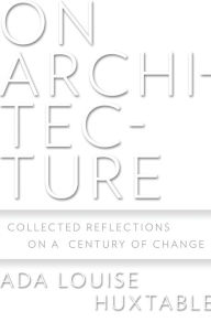 On Architecture: Collected Reflections on a Century of Change Ada Louise Huxtable Author