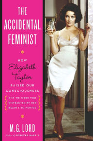 The Accidental Feminist: How Elizabeth Taylor Raised Our Consciousness and We Were Too Distracted by Her Beauty to Notice M. G. Lord Author