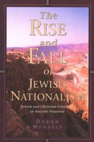 The Rise and Fall of Jewish Nationalism: Jewish and Christian Ethnicity in Ancient Palestine Doron Mendels Author