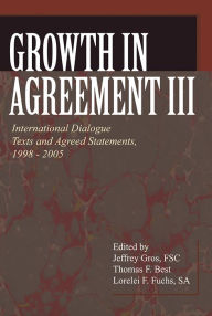 Growth in Agreement III: International Dialogue Texts and Agreed Statements, 1998-2005 Jeffrey Gros Editor