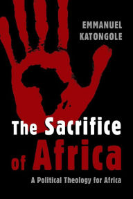 The Sacrifice of Africa: A Political Theology for Africa Emmanuel Katongole Author
