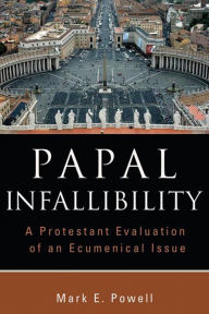 Papal Infallibility: A Protestant Evaluation of an Ecumenical Issue Mark E. Powell Author