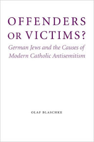 Offenders or Victims?: German Jews and the Causes of Modern Catholic Antisemitism Olaf Blaschke Author