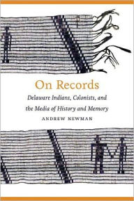 On Records: Delaware Indians, Colonists, and the Media of History and Memory Andrew Newman Author