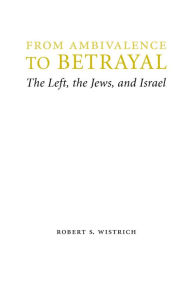 From Ambivalence to Betrayal: The Left, the Jews, and Israel Robert S. Wistrich Author