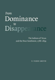 From Dominance to Disappearance: The Indians of Texas and the Near Southwest, 1786-1859 F. Todd Smith Author