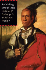 Rethinking the Fur Trade: Cultures of Exchange in an Atlantic World Susan Sleeper-Smith Editor