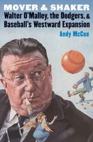 Mover and Shaker: Walter O'Malley, the Dodgers, and Baseball's Westward Expansion Andy McCue Author