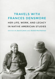 Travels with Frances Densmore: Her Life, Work, and Legacy in Native American Studies Joan M. Jensen Editor