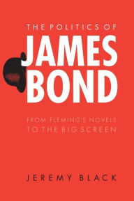 The Politics of James Bond: From Fleming's Novels to the Big Screen Jeremy Black Author