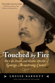 Touched by Fire: The Life, Death, and Mythic Afterlife of George Armstrong Custer Louise Barnett Author