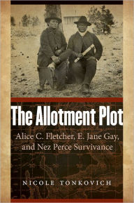 The Allotment Plot: Alice C. Fletcher, E. Jane Gay, and Nez Perce Survivance Nicole Tonkovich Author
