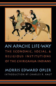 An Apache Life-Way: The Economic, Social, and Religious Institutions of the Chiricahua Indians Morris E. Opler Author