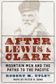 After Lewis and Clark: Mountain Men and the Paths to the Pacific Robert M. Utley Author