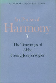 In Praise of Harmony: The Teachings of Abbé Georg Joseph Vogler Floyd K. Grave Author