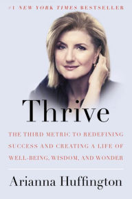 Thrive: The Third Metric to Redefining Success and Creating a Life of Well-Being, Wisdom, and Wonder Arianna Huffington Author