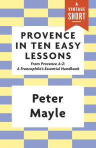 Provence in Ten Easy Lessons: From Provence A-Z: A Francophile's Essential Handbook Peter Mayle Author