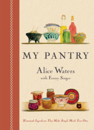My Pantry: Homemade Ingredients That Make Simple Meals Your Own: A Cookbook Alice Waters Author
