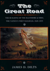 The Great Road: The Building of the Baltimore and Ohio, the Nation's First Railroad, 1828-1853 James  D. Dilts Author