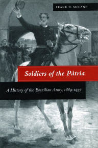 Soldiers of the Pátria: A History of the Brazilian Army, 1889-1937 Frank D. McCann Author
