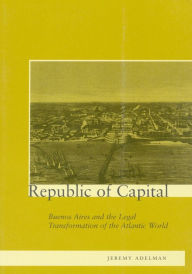 Republic of Capital: Buenos Aires and the Legal Transformation of the Atlantic World Jeremy Adelman Author