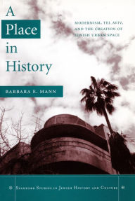 A Place in History: Modernism, Tel Aviv, and the Creation of Jewish Urban Space - Barbara E. Mann