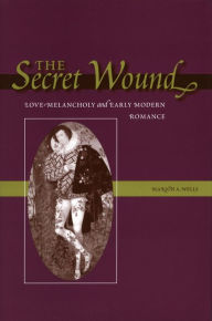 The Secret Wound: Love-Melancholy and Early Modern Romance Marion A. Wells Author
