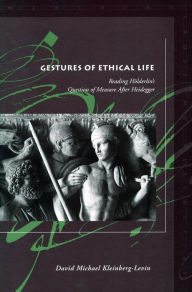 Gestures of Ethical Life: Reading Hölderlin's Question of Measure After Heidegger David Michael Kleinberg-Levin Author