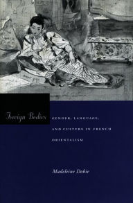 Foreign Bodies: Gender, Language, and Culture in French Orientalism Madeleine Dobie Author