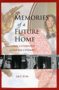 Memories of a Future Home: Diasporic Citizenship of Chinese in Panama Lok C.D. Siu Author