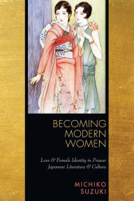Becoming Modern Women: Love and Female Identity in Prewar Japanese Literature and Culture Michiko Suzuki Author