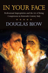In Your Face: Professional Improprieties and the Art of Being Conspicuous in Sixteenth-Century Italy Douglas Biow Author