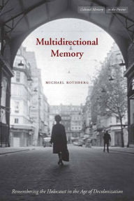 Multidirectional Memory: Remembering the Holocaust in the Age of Decolonization Michael Rothberg Author