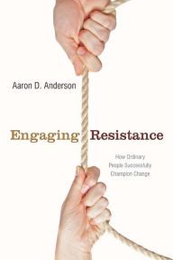 Engaging Resistance: How Ordinary People Successfully Champion Change Aaron Anderson Author