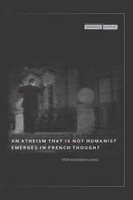 An Atheism that Is Not Humanist Emerges in French Thought Stefanos Geroulanos Author