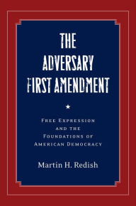 The Adversary First Amendment: Free Expression and the Foundations of American Democracy Martin H. Redish Author