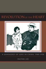 Revolution of the Heart: A Genealogy of Love in China, 1900-1950 Haiyan Lee Author