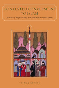 Contested Conversions to Islam: Narratives of Religious Change in the Early Modern Ottoman Empire Tijana Krstic Author