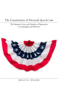 The Constitution of Electoral Speech Law: The Supreme Court and Freedom of Expression in Campaigns and Elections - Brian Pinaire
