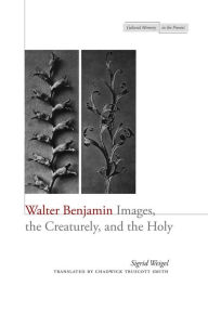 Walter Benjamin: Images, the Creaturely, and the Holy Sigrid Weigel Author