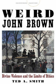 Weird John Brown: Divine Violence and the Limits of Ethics Ted A. Smith Author