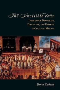 The Invisible War: Indigenous Devotions, Discipline, and Dissent in Colonial Mexico David Tavarez Author